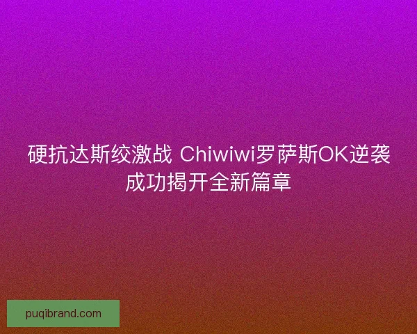 硬抗达斯绞激战 Chiwiwi罗萨斯OK逆袭成功揭开全新篇章