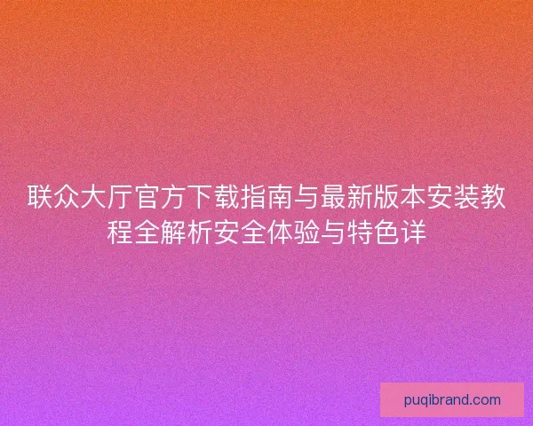 联众大厅官方下载指南与最新版本安装教程全解析安全体验与特色详 联众大厅官方下载指南与最新版本安装教程全解析安全体验与特色详