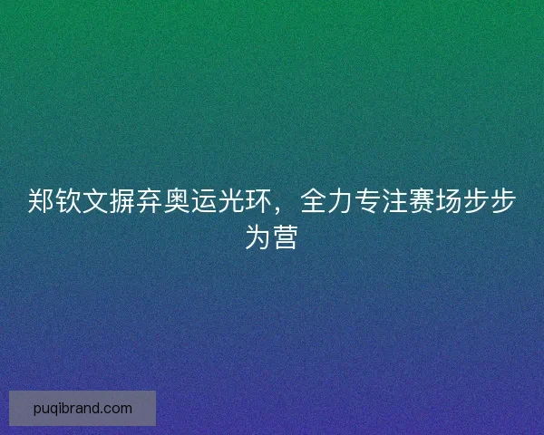 郑钦文摒弃奥运光环，全力专注赛场步步为营
