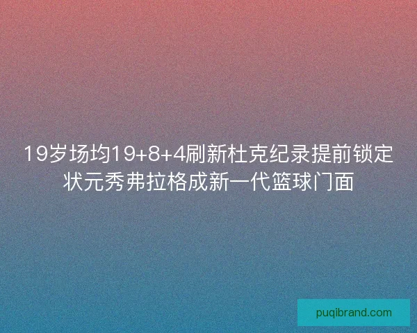 19岁场均19+8+4刷新杜克纪录提前锁定状元秀弗拉格成新一代篮球门面 19岁场均19+8+4刷新杜克纪录提前锁定状元秀弗拉格成新一代篮球门面