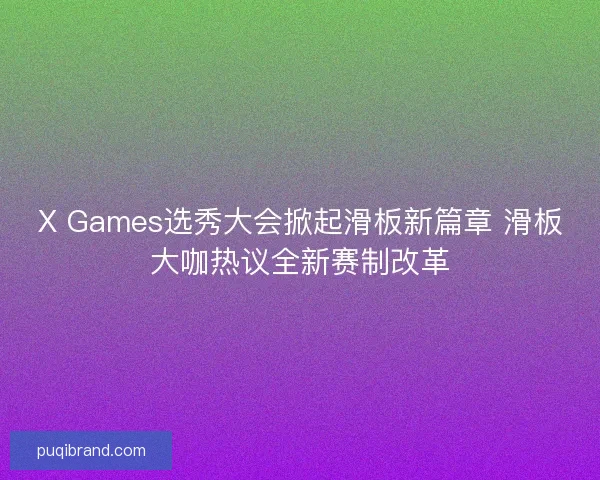 X Games选秀大会掀起滑板新篇章 滑板大咖热议全新赛制改革