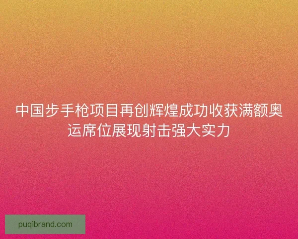 中国步手枪项目再创辉煌成功收获满额奥运席位展现射击强大实力 中国步手枪项目再创辉煌成功收获满额奥运席位展现射击强大实力