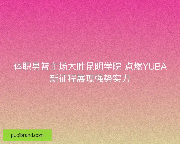 体职男篮主场大胜昆明学院 点燃YUBA新征程展现强势实力 体职男篮主场大胜昆明学院 点燃YUBA新征程展现强势实力