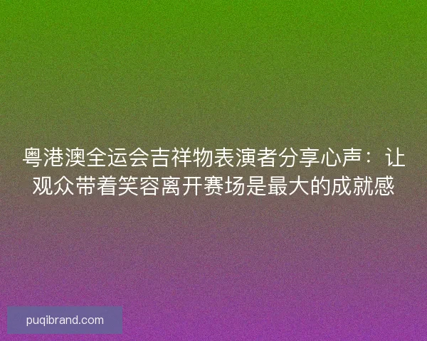 粤港澳全运会吉祥物表演者分享心声:让观众带着笑容离开赛场是最大的成就感 粤港澳全运会吉祥物表演者分享心声:让观众带着笑容离开赛场是最大的成就感