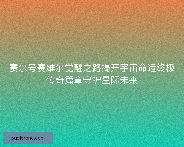 赛尔号赛维尔觉醒之路揭开宇宙命运终极传奇篇章守护星际未来 赛尔号赛维尔觉醒之路揭开宇宙命运终极传奇篇章守护星际未来