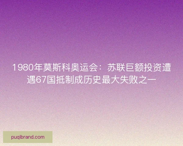 1980年莫斯科奥运会:苏联巨额投资遭遇67国抵制成历史最大失败之一 1980年莫斯科奥运会:苏联巨额投资遭遇67国抵制成历史最大失败之一