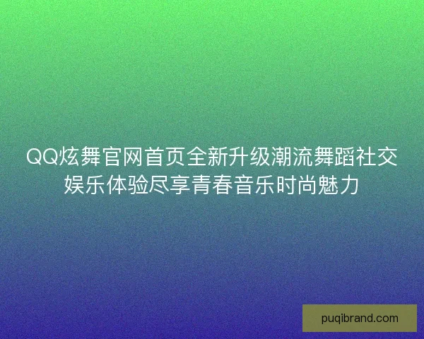 QQ炫舞官网首页全新升级潮流舞蹈社交娱乐体验尽享青春音乐时尚魅力 QQ炫舞官网首页全新升级潮流舞蹈社交娱乐体验尽享青春音乐时尚魅力