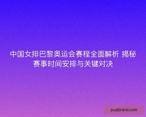 中国女排巴黎奥运会赛程全面解析 揭秘赛事时间安排与关键对决