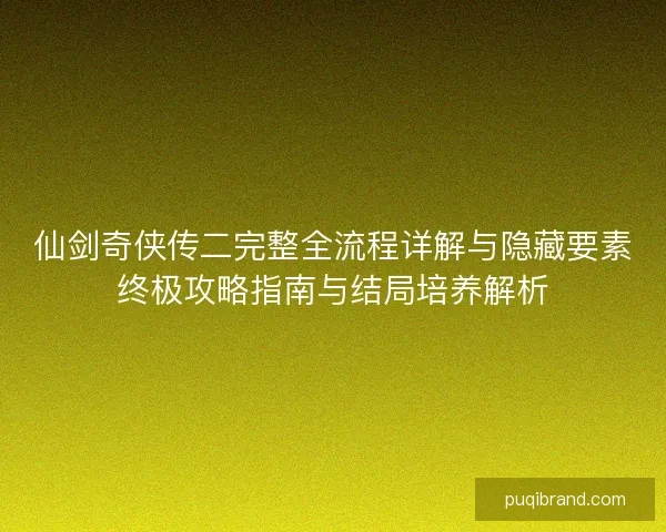 仙剑奇侠传二完整全流程详解与隐藏要素终极攻略指南与结局培养解析