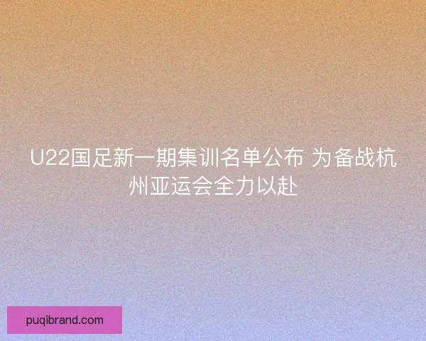U22国足新一期集训名单公布 为备战杭州亚运会全力以赴