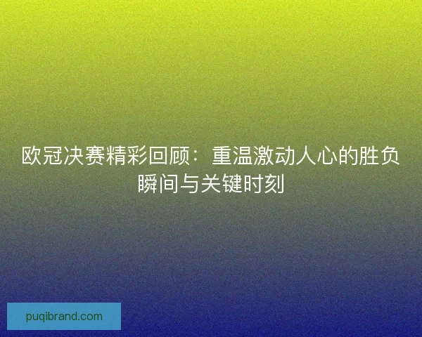 欧冠决赛精彩回顾：重温激动人心的胜负瞬间与关键时刻