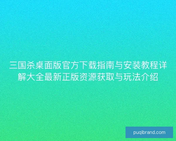 三国杀桌面版官方下载指南与安装教程详解大全最新正版资源获取与玩法介绍 三国杀桌面版官方下载指南与安装教程详解大全最新正版资源获取与玩法介绍
