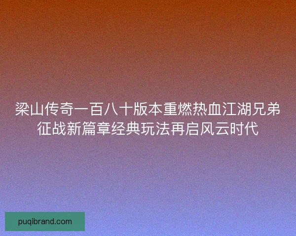 梁山传奇一百八十版本重燃热血江湖兄弟征战新篇章经典玩法再启风云时代 梁山传奇一百八十版本重燃热血江湖兄弟征战新篇章经典玩法再启风云时代