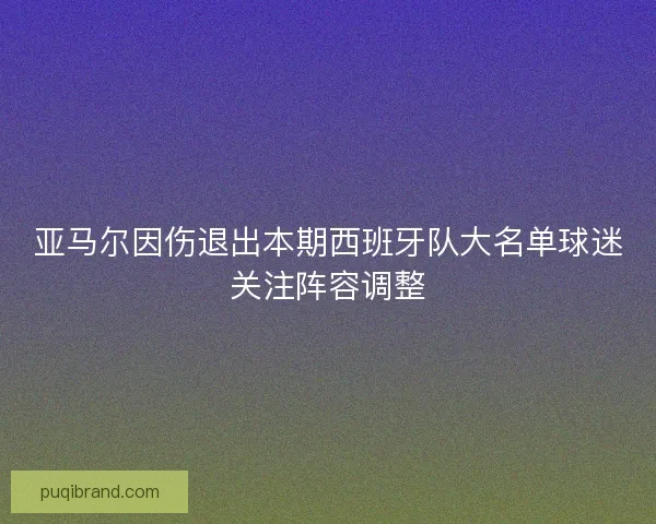 亚马尔因伤退出本期西班牙队大名单球迷关注阵容调整 亚马尔因伤退出本期西班牙队大名单球迷关注阵容调整