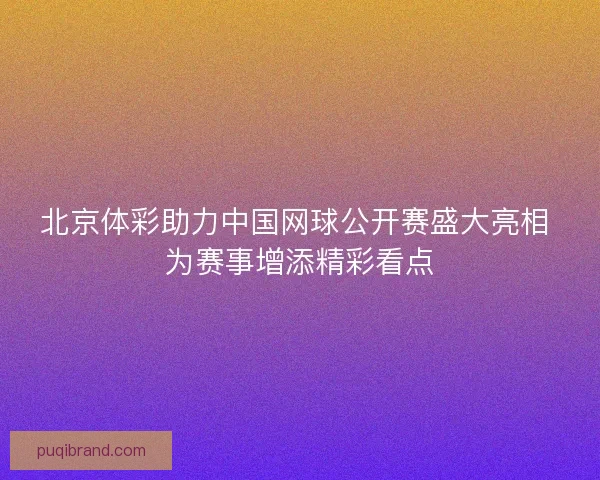 北京体彩助力中国网球公开赛盛大亮相 为赛事增添精彩看点 北京体彩助力中国网球公开赛盛大亮相 为赛事增添精彩看点