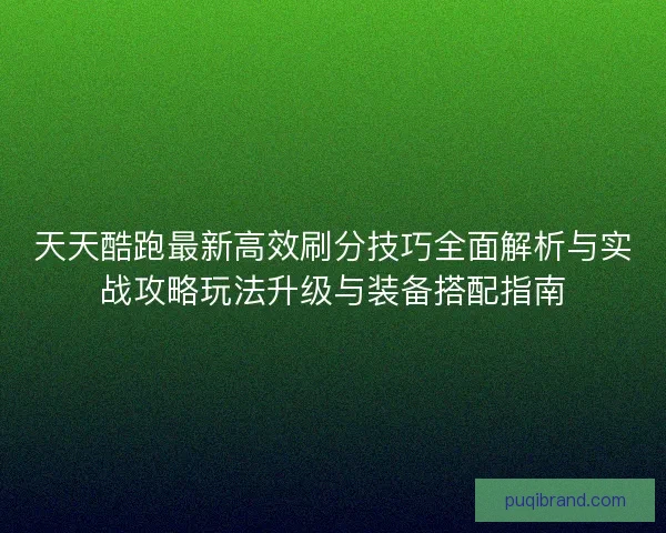 天天酷跑最新高效刷分技巧全面解析与实战攻略玩法升级与装备搭配指南
