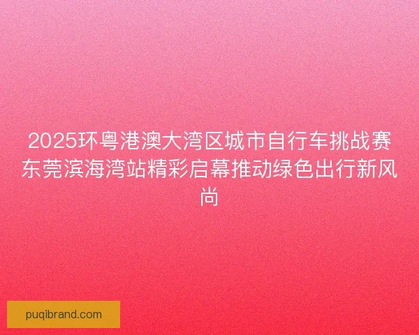 2025环粤港澳大湾区城市自行车挑战赛东莞滨海湾站精彩启幕推动绿色出行新风尚