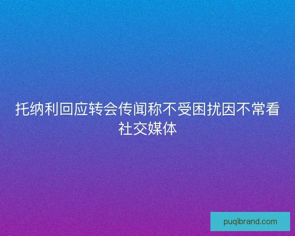 托纳利回应转会传闻称不受困扰因不常看社交媒体