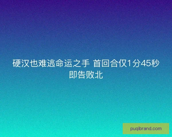 硬汉也难逃命运之手 首回合仅1分45秒即告败北