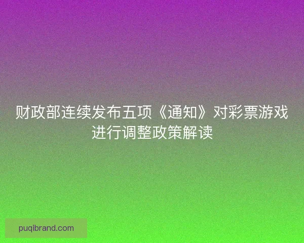 财政部连续发布五项《通知》对彩票游戏进行调整政策解读 财政部连续发布五项《通知》对彩票游戏进行调整政策解读