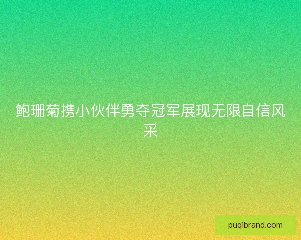 鲍珊菊携小伙伴勇夺冠军展现无限自信风采 鲍珊菊携小伙伴勇夺冠军展现无限自信风采