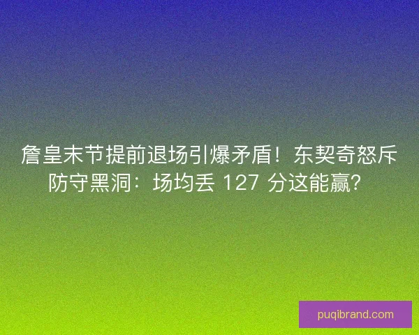 詹皇末节提前退场引爆矛盾！东契奇怒斥防守黑洞：场均丢 127 分这能赢？