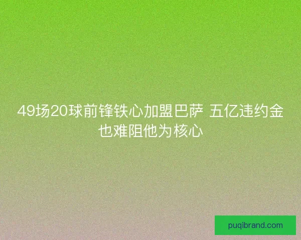49场20球前锋铁心加盟巴萨 五亿违约金也难阻他为核心 49场20球前锋铁心加盟巴萨 五亿违约金也难阻他为核心