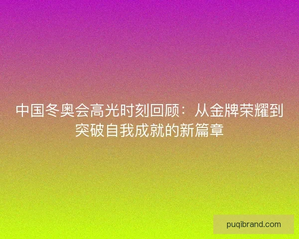 中国冬奥会高光时刻回顾：从金牌荣耀到突破自我成就的新篇章