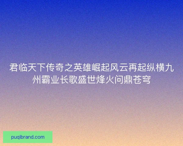 君临天下传奇之英雄崛起风云再起纵横九州霸业长歌盛世烽火问鼎苍穹