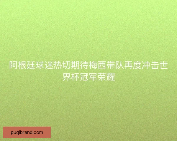 阿根廷球迷热切期待梅西带队再度冲击世界杯冠军荣耀 阿根廷球迷热切期待梅西带队再度冲击世界杯冠军荣耀