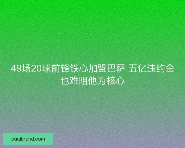 49场20球前锋铁心加盟巴萨 五亿违约金也难阻他为核心
