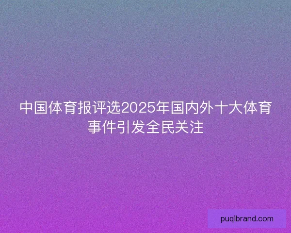 中国体育报评选2025年国内外十大体育事件引发全民关注 中国体育报评选2025年国内外十大体育事件引发全民关注