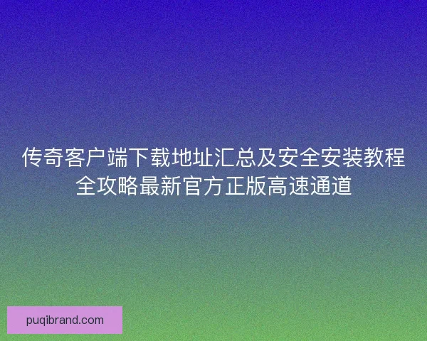 传奇客户端下载地址汇总及安全安装教程全攻略最新官方正版高速通道 传奇客户端下载地址汇总及安全安装教程全攻略最新官方正版高速通道